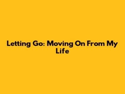 Letting Go: Moving On From My Life