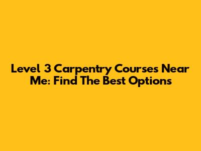 Level 3 Carpentry Courses Near Me: Find The Best Options