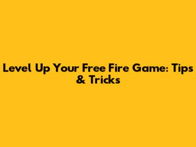 Level Up Your Free Fire Game: Tips & Tricks