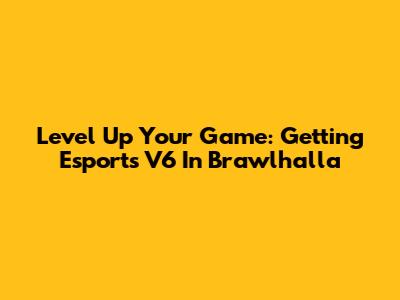 Level Up Your Game: Getting Esports V6 In Brawlhalla