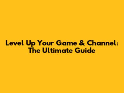 Level Up Your Game & Channel: The Ultimate Guide