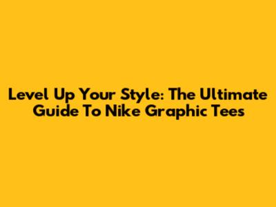 Level Up Your Style: The Ultimate Guide To Nike Graphic Tees