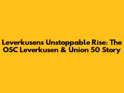 Leverkusen's Unstoppable Rise: The OSC Leverkusen & Union 50 Story