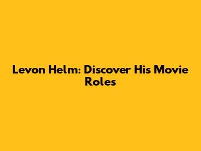 Levon Helm: Discover His Movie Roles