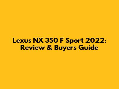 Lexus NX 350 F Sport 2022: Review & Buyer's Guide