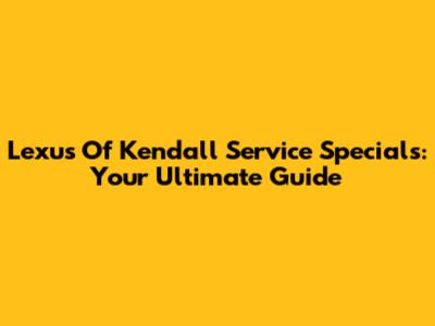 Lexus Of Kendall Service Specials: Your Ultimate Guide