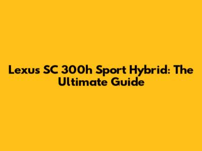 Lexus SC 300h Sport Hybrid: The Ultimate Guide