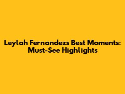 Leylah Fernandez's Best Moments: Must-See Highlights