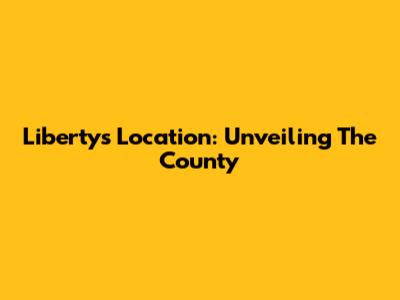 Liberty's Location: Unveiling The County
