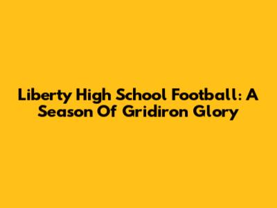 Liberty High School Football: A Season Of Gridiron Glory