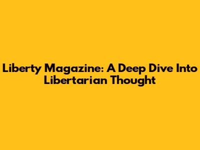 Liberty Magazine: A Deep Dive Into Libertarian Thought