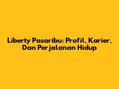 Liberty Pasaribu: Profil, Karier, Dan Perjalanan Hidup