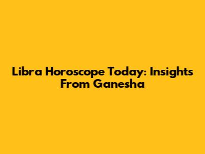 Libra Horoscope Today: Insights From Ganesha