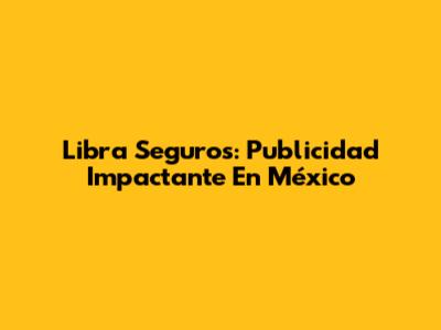 Libra Seguros: Publicidad Impactante En México