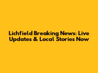 Lichfield Breaking News: Live Updates & Local Stories Now