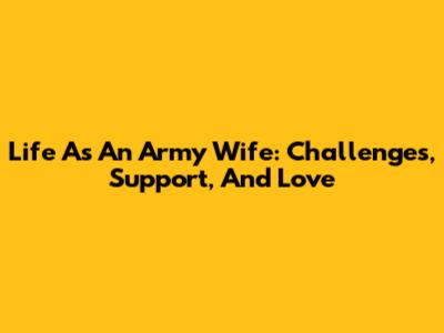 Life As An Army Wife: Challenges, Support, And Love