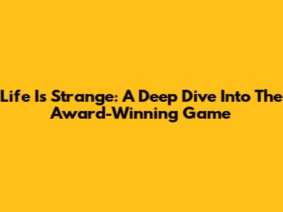 Life Is Strange: A Deep Dive Into The Award-Winning Game