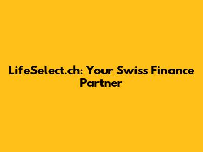 LifeSelect.ch: Your Swiss Finance Partner