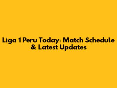 Liga 1 Peru Today: Match Schedule & Latest Updates