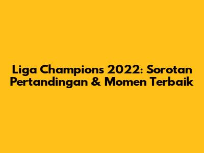 Liga Champions 2022: Sorotan Pertandingan & Momen Terbaik