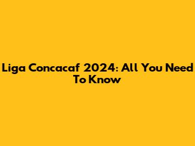 Liga Concacaf 2024: All You Need To Know