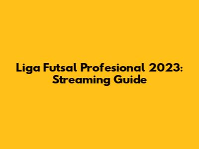 Liga Futsal Profesional 2023: Streaming Guide