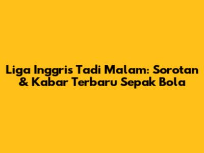 Liga Inggris Tadi Malam: Sorotan & Kabar Terbaru Sepak Bola