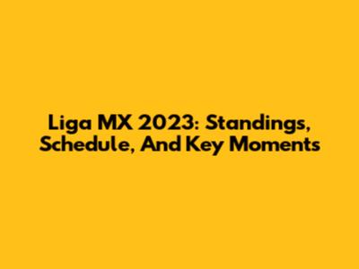 Liga MX 2023: Standings, Schedule, And Key Moments