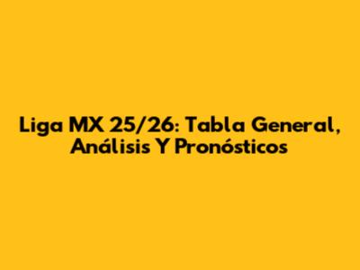 Liga MX 25/26: Tabla General, Análisis Y Pronósticos