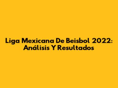 Liga Mexicana De Beisbol 2022: Análisis Y Resultados