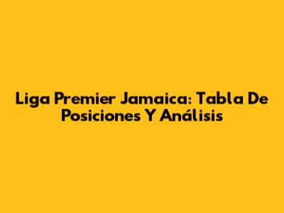 Liga Premier Jamaica: Tabla De Posiciones Y Análisis