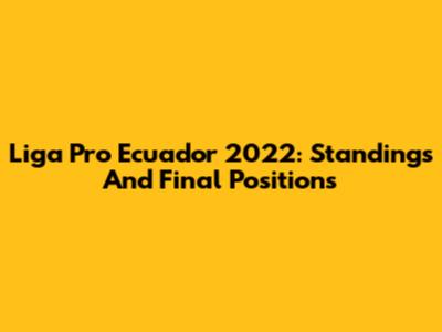 Liga Pro Ecuador 2022: Standings And Final Positions