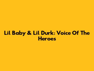 Lil Baby & Lil Durk: Voice Of The Heroes