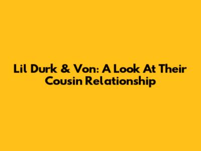 Lil Durk & Von: A Look At Their Cousin Relationship