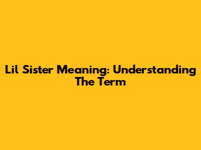 Lil Sister Meaning: Understanding The Term