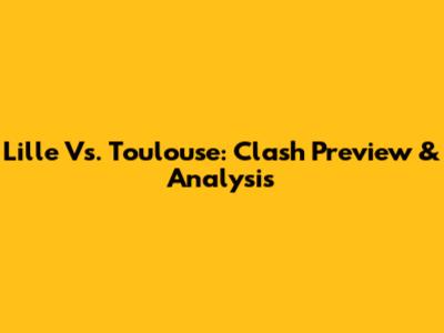 Lille Vs. Toulouse: Clash Preview & Analysis