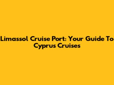 Limassol Cruise Port: Your Guide To Cyprus Cruises