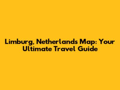 Limburg, Netherlands Map: Your Ultimate Travel Guide