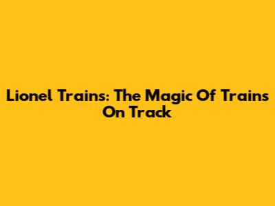 Lionel Trains: The Magic Of Trains On Track