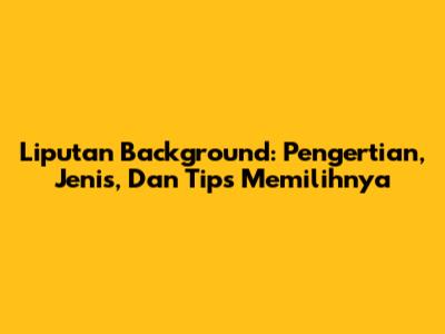 Liputan Background: Pengertian, Jenis, Dan Tips Memilihnya