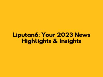 Liputan6: Your 2023 News Highlights & Insights