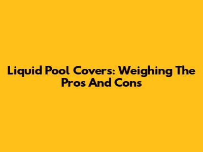 Liquid Pool Covers: Weighing The Pros And Cons