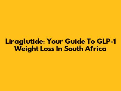 Liraglutide: Your Guide To GLP-1 Weight Loss In South Africa