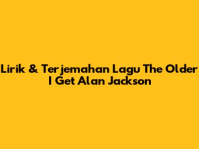 Lirik & Terjemahan Lagu 'The Older I Get' Alan Jackson
