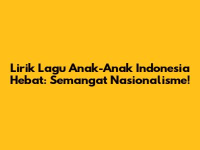 Lirik Lagu Anak-Anak Indonesia Hebat: Semangat Nasionalisme!