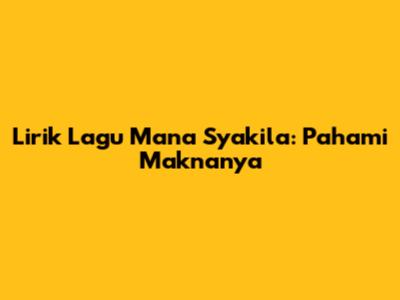 Lirik Lagu Mana Syakila: Pahami Maknanya