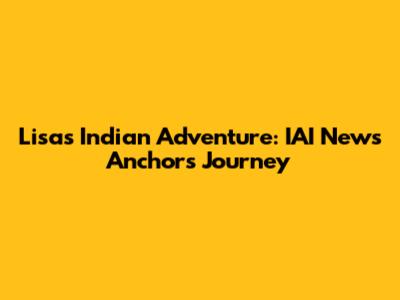 Lisa's Indian Adventure: IAI News Anchor's Journey