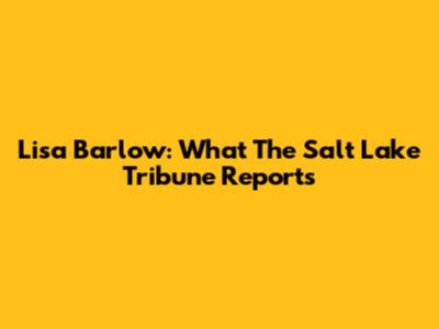Lisa Barlow: What The Salt Lake Tribune Reports
