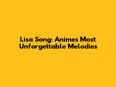 Lisa Song: Anime's Most Unforgettable Melodies