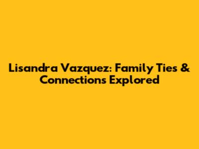 Lisandra Vazquez: Family Ties & Connections Explored